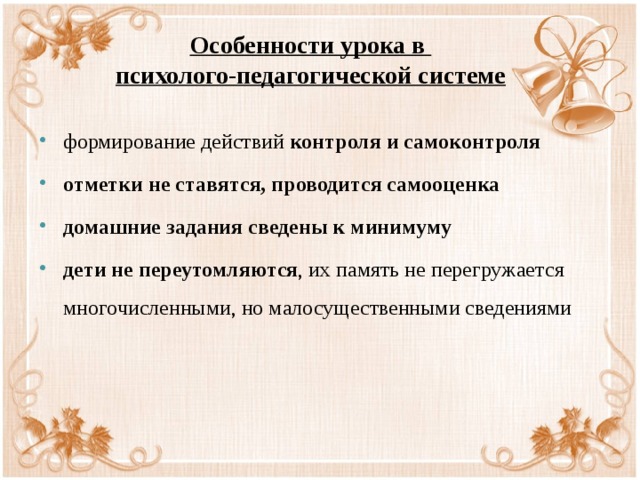Особенности урока в  психолого-педагогической системе формирование действий контроля и самоконтроля отметки не ставятся, проводится самооценка домашние задания сведены к минимуму дети не переутомляются , их память не перегружается многочисленными, но малосущественными сведениями 