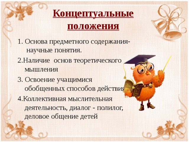 Концептуальные  положения 1. Основа предметного содержания- научные понятия. 2.Наличие основ теоретического мышления 3. Освоение учащимися обобщенных способов действия 4.Коллективная мыслительная деятельность, диалог - полилог, деловое общение детей 