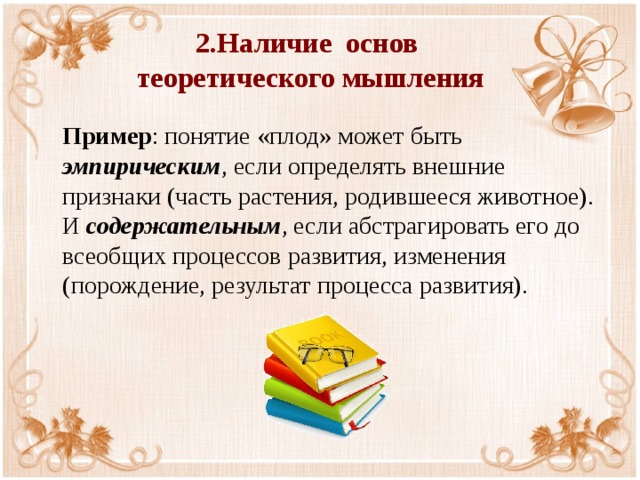 2.Наличие основ  теоретического мышления  Пример : понятие «плод» может быть эмпирическим , если определять внешние признаки (часть растения, родившееся животное). И содержательным , если абстрагировать его до всеобщих процессов развития, изменения (порождение, результат процесса развития). 