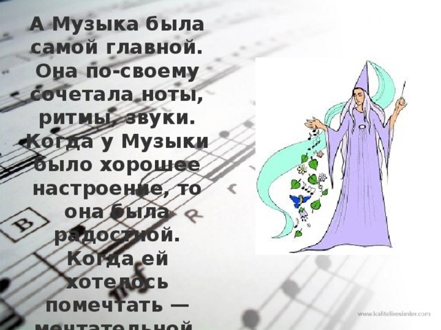 А Музыка была самой главной. Она по-своему сочетала ноты, ритмы, звуки. Когда у Музыки было хорошее настроение, то она была радостной. Когда ей хотелось помечтать — мечтательной. Если подступала грусть, то она становилась грустной. 