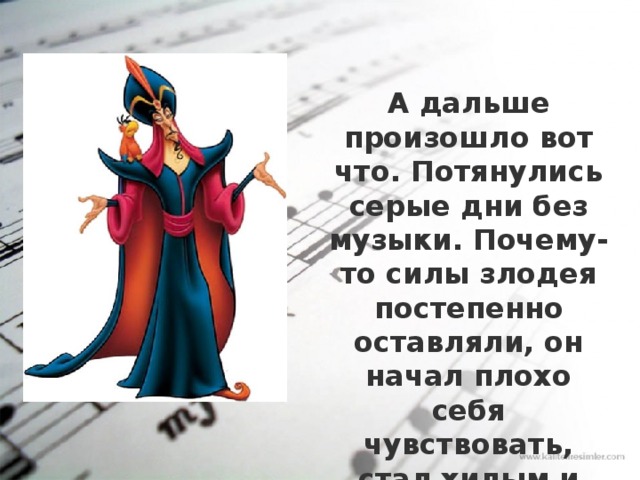 А дальше произошло вот что. Потянулись серые дни без музыки. Почему-то силы злодея постепенно оставляли, он начал плохо себя чувствовать, стал хилым и слабым. 