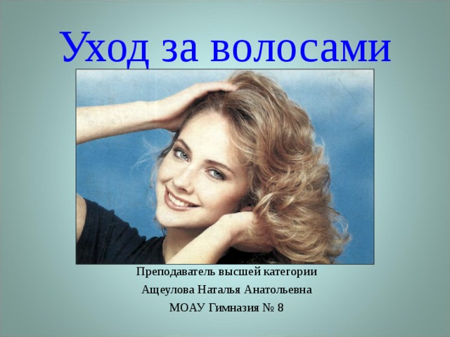 Уход за волосами Преподаватель высшей категории Ащеулова Наталья Анатольевна МОАУ Гимназия № 8 