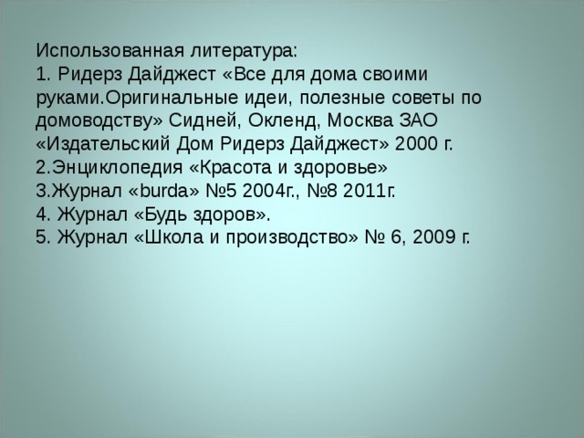 Использованная литература:  1. Ридерз Дайджест «Все для дома своими руками.Оригинальные идеи, полезные советы по домоводству» Сидней, Окленд, Москва ЗАО «Издательский Дом Ридерз Дайджест» 2000 г.  2.Энциклопедия «Красота и здоровье»  3.Журнал « burda » №5 2004г., №8 2011г.  4. Журнал «Будь здоров».  5. Журнал «Школа и производство» № 6, 2009 г.   