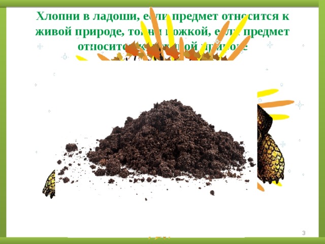 Хлопни в ладоши, если предмет относится к живой природе, топни ножкой, если предмет относится к неживой природе  