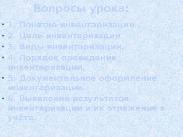 Вопросы урока: 1. Понятие инвентаризации. 2. Цели инвентаризации. 3. Виды инвентаризации. 4. Порядок проведения инвентаризации. 5. Документальное оформление инвентаризации. 6. Выявление результатов инвентаризации и их отражение в учёте. 