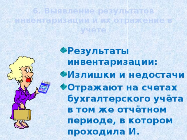 6. Выявление результатов инвентаризации и их отражение в учёте Результаты инвентаризации: Излишки и недостачи Отражают на счетах бухгалтерского учёта в том же отчётном периоде, в котором проходила И. 