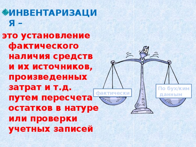 ИНВЕНТАРИЗАЦИЯ – это установление фактического наличия средств и их источников, произведенных затрат и т.д. путем пересчета остатков в натуре или проверки учетных записей  По бух/ким  данным фактически 