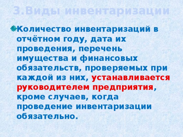 3.Виды инвентаризации Количество инвентаризаций в отчётном году, дата их проведения, перечень имущества и финансовых обязательств, проверяемых при каждой из них, устанавливается руководителем предприятия , кроме случаев, когда проведение инвентаризации обязательно. 