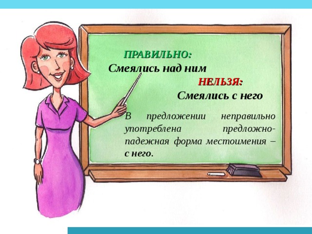 ПРАВИЛЬНО: Смеялись над ним НЕЛЬЗЯ: Смеялись с него В предложении неправильно употреблена предложно-падежная форма местоимения – с него .