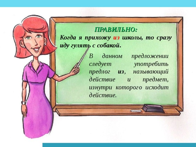 ПРАВИЛЬНО: Когда я прихожу из школы, то сразу иду гулять с собакой. В данном предложении следует употребить предлог из , называющий действие и предмет, изнутри которого исходит действие. 