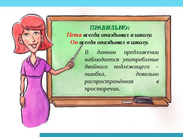 ПРАВИЛЬНО: Петя всегда опаздывал в школу. Он всегда опаздывал в школу. В данном предложении наблюдается употребление двойного подлежащего – ошибка, довольно распространённая в просторечии.