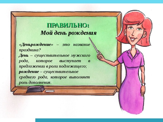 ПРАВИЛЬНО:  Мой день рождения  «Деньрождение» – это название праздника? День – существительное мужского рода, которое выступает в предложении в роли подлежащего; рождение – существительное среднего рода, которое выполняет роль дополнения. 