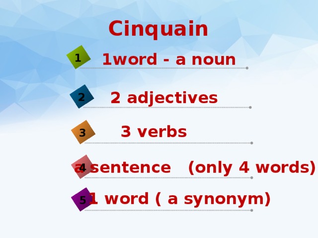 Сinquain 1word - a noun 1 2 adjectives 2 3 verbs 3 a sentence (only 4 words) 4 1 word ( a synonym) 5 