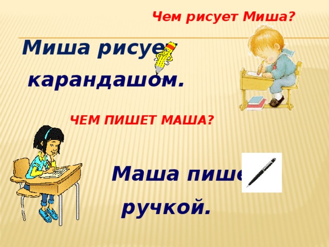 Чем рисует Миша?  Миша рисует  карандашом.  Чем пишет Маша?  Маша пишет  ручкой.  