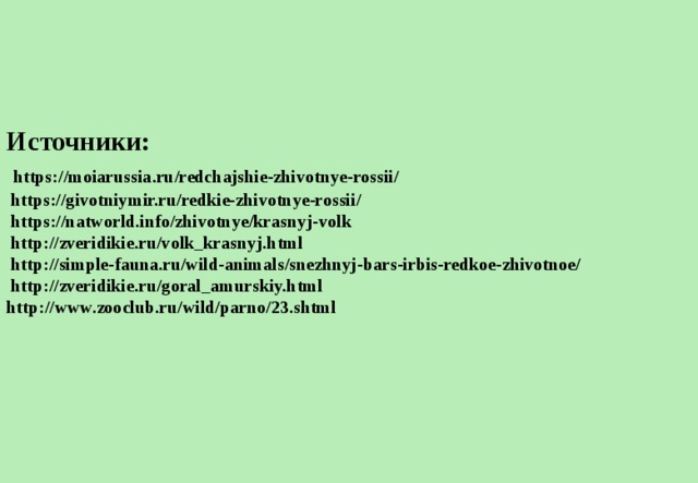 Источники:   https://moiarussia.ru/redchajshie-zhivotnye-rossii/  https://givotniymir.ru/redkie-zhivotnye-rossii/  https://natworld.info/zhivotnye/krasnyj-volk  http://zveridikie.ru/volk_krasnyj.html  http://simple-fauna.ru/wild-animals/snezhnyj-bars-irbis-redkoe-zhivotnoe/  http://zveridikie.ru/goral_amurskiy.html  http://www.zooclub.ru/wild/parno/23.shtml    