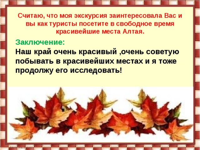 Считаю, что моя экскурсия заинтересовала Вас и вы как туристы посетите в свободное время красивейшие места Алтая.  Заключение: Наш край очень красивый ,очень советую побывать в красивейших местах и я тоже продолжу его исследовать! 
