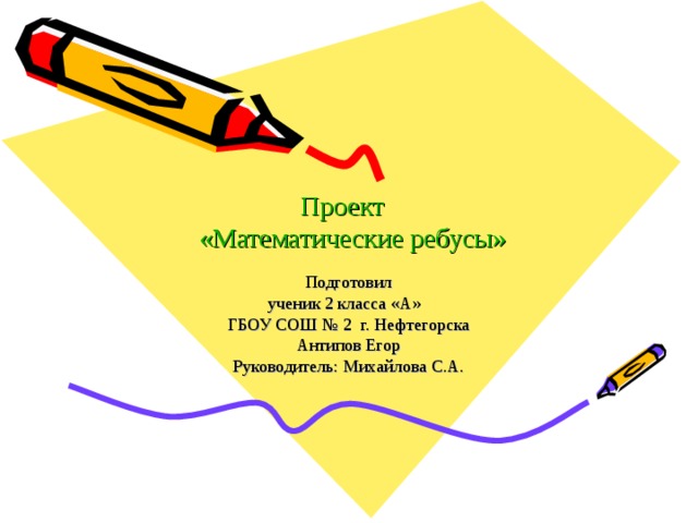 Проект  «Математические ребусы» Подготовил ученик 2 класса «А» ГБОУ СОШ № 2 г. Нефтегорска Антипов Егор Руководитель: Михайлова С.А. 