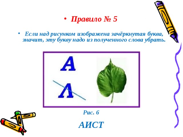 Правило № 5 Если над рисунком изображена зачёркнутая буква, значит, эту букву надо из полученного слова убрать.   Рис. 6  АИСТ 