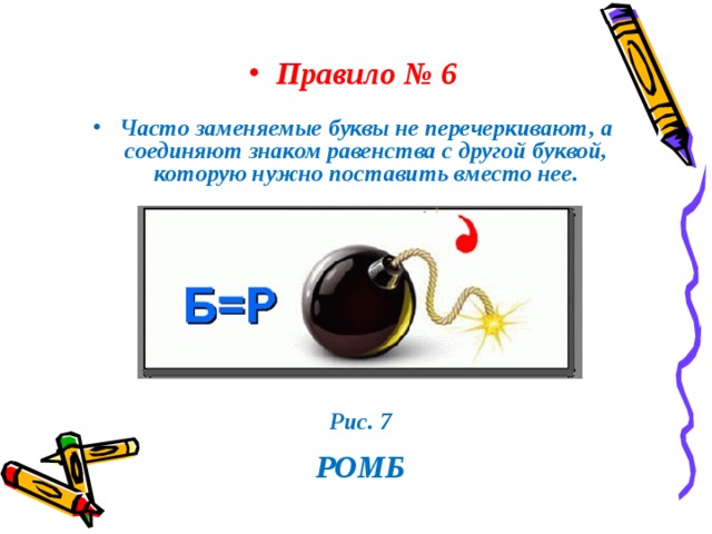 Правило № 6 Часто заменяемые буквы не перечеркивают, а соединяют знаком равенства с другой буквой, которую нужно поставить вместо нее.  Рис. 7  РОМБ 