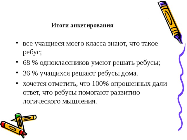 Итоги анкетирования все учащиеся моего класса знают, что такое ребус; 68 % одноклассников умеют решать ребусы; 36 % учащихся решают ребусы дома. хочется отметить, что 100% опрошенных дали ответ, что ребусы помогают развитию логического мышления. 