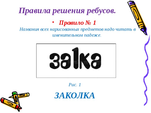 Правила решения ребусов.   Правило № 1  Названия всех нарисованных предметов надо читать в именительном падеже.       Рис. 1 ЗАКОЛКА 