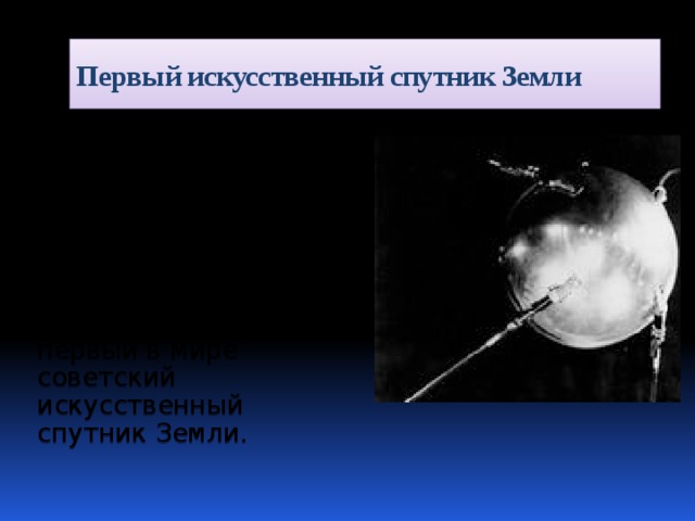Первый искусственный спутник Земли 4 октября 1957 года человечество вступило в эру освоения космического пространства. В этот день на околоземную орбиту был выведен первый в мире советский искусственный спутник Земли. 