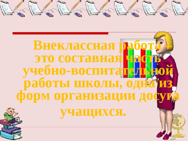   Внеклассная работа – это составная часть учебно-воспитательной работы школы, одна из форм организации досуга   учащихся. 