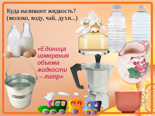 Куда наливают жидкость? (молоко, воду, чай, духи...) «Единица измерения объема жидкости – литр»  