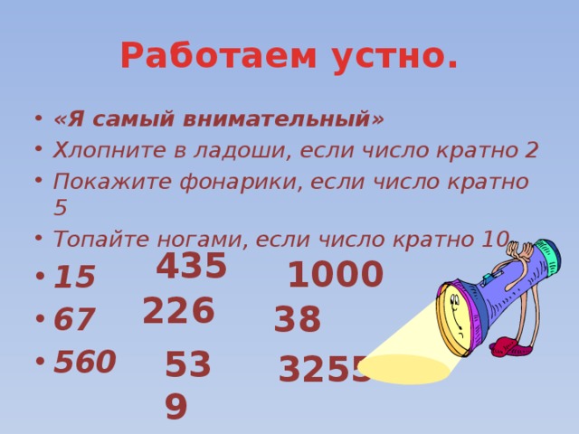Работаем устно. «Я самый внимательный» Хлопните в ладоши, если число кратно 2 Покажите фонарики, если число кратно 5 Топайте ногами, если число кратно 10 15 67 560 435 1000 226 38 539 3255 