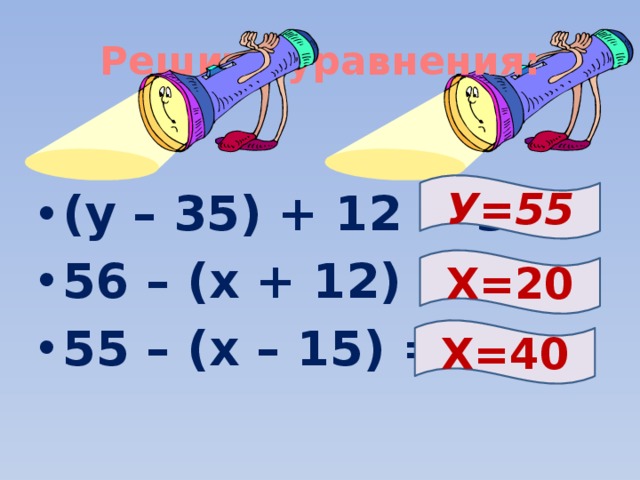 Решите уравнения:  (у – 35) + 12 = 32 56 – (х + 12) = 24 55 – (х – 15) = 30 У=55 Х=20 Х=40 