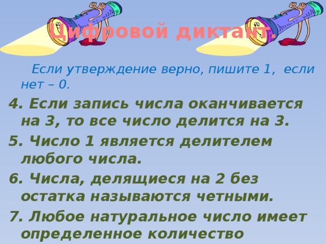 Цифровой диктант.  Если утверждение верно, пишите 1, если нет – 0. 4. Если запись числа оканчивается на 3, то все число делится на 3. 5. Число 1 является делителем любого числа. 6. Числа, делящиеся на 2 без остатка называются четными. 7. Любое натуральное число имеет определенное количество кратных.  