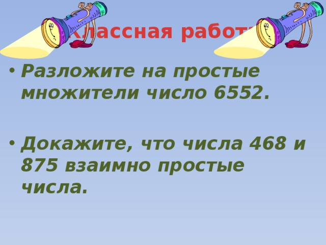 Классная работа Разложите на простые множители число 6552.  Докажите, что числа 468 и 875 взаимно простые числа. 