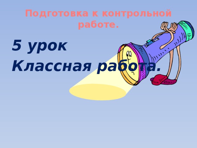 Подготовка к контрольной работе. 5 урок Классная работа. 