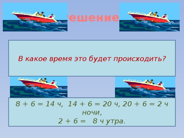 Решение.   В какое время это будет происходить? 8 + 6 = 14 ч, 14 + 6 = 20 ч, 20 + 6 = 2 ч ночи, 2 + 6 = 8 ч утра. 
