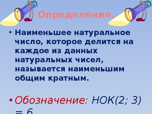 Определение. Наименьшее натуральное число, которое делится на каждое из данных натуральных чисел, называется наименьшим общим кратным. Обозначение: НОК(2; 3) = 6 