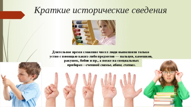 Краткие исторические сведения Длительное время сложение чисел люди выполняли только устно с помощью каких-либо предметов — пальцев, камешков,  ракушек, бобов и пр., а позже на специальных  приборах— счетной скамье, абаке, счетах.   