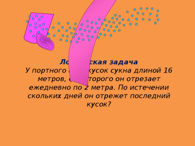       Логическая задача  У портного есть кусок сукна длиной 16 метров, от которого он отрезает ежедневно по 2 метра. По истечении скольких дней он отрежет последний кусок?     