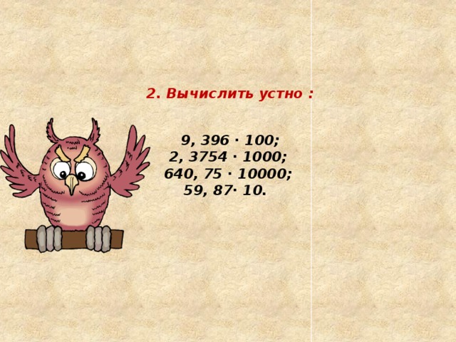      2. Вычислить устно :     9, 396 ∙ 100;  2, 3754 ∙ 1000;  640, 75 ∙ 10000;  59, 87∙ 10.   