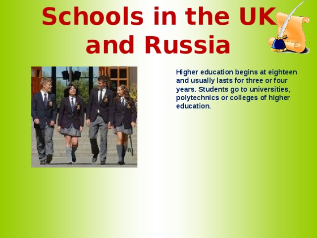 Schools in the UK and Russia   Higher education begins at eighteen and usually lasts for three or four years. Students go to universities, polytechnics or colleges of higher education.   