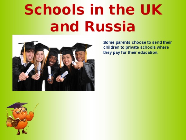 Schools in the UK and Russia   Some parents choose to send their children to private schools where they pay for their education.   