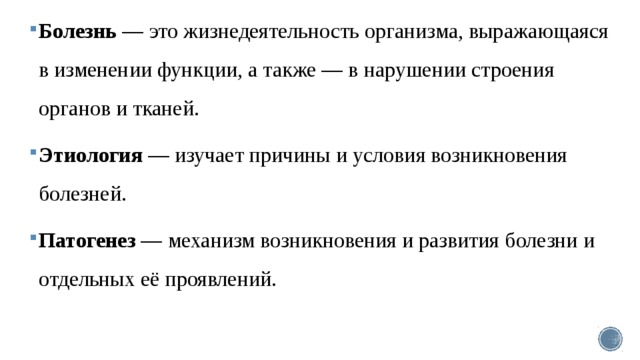 Болезнь — это жизнедеятельность организма, выражающаяся в изменении функции, а также — в нарушении строения органов и тканей. Этиология — изучает причины и условия возникновения болезней.  Патогенез — механизм возникновения и развития болезни и отдельных её проявлений. 