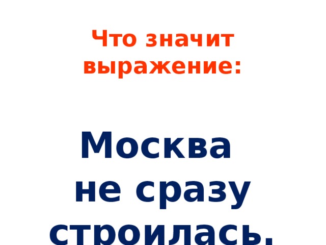 москва не сразу строилась значение пословицы