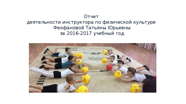 Отчет  деятельности инструктора по физической культуре  Феофановой Татьяны Юрьевны  за 2016-2017 учебный год 