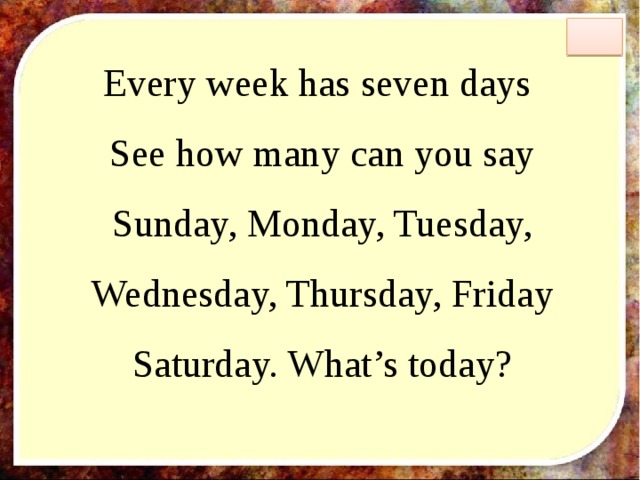  Every week has seven days  See how many can you say  Sunday, Monday, Tuesday,  Wednesday, Thursday, Friday  Saturday. What’s today? 