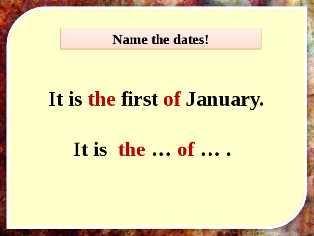 Name the dates!  It is the first of January.  It is the … of … . 