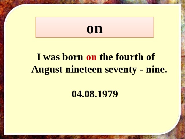 on  I was born on the fourth of August nineteen seventy - nine.  04.08.1979 