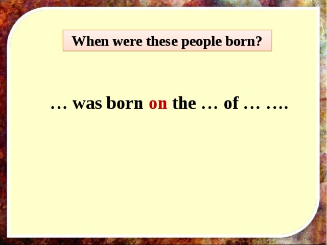 When were these people born?  … was born on the … of … ….  