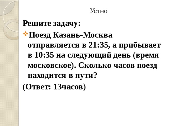  Устно Решите задачу: Поезд Казань-Москва отправляется в 21:35, а прибывает в 10:35 на следующий день (время московское). Сколько часов поезд находится в пути? (Ответ: 13часов) 