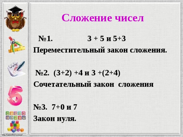 Сложение чисел  № 1. 3 + 5 и 5+3 Переместительный закон сложения.  № 2. (3+2) +4 и 3 +(2+4) Сочетательный закон сложения  № 3. 7+0 и 7 Закон нуля. 