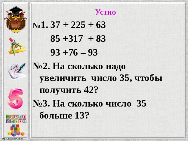 Устно № 1. 37 + 225 + 63 85 +317 + 83 93 +76 – 93 № 2. На сколько надо увеличить число 35, чтобы получить 42? № 3. На сколько число 35 больше 13?  